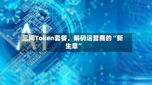 三问Token套餐，解码运营商的“新生意”-第2张图片