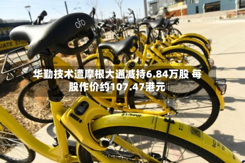 华勤技术遭摩根大通减持6.84万股 每股作价约107.47港元