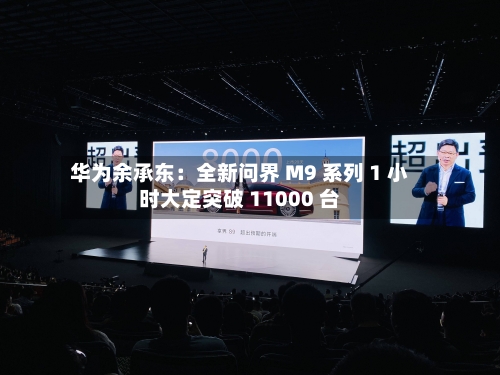 华为余承东：全新问界 M9 系列 1 小时大定突破 11000 台-第3张图片