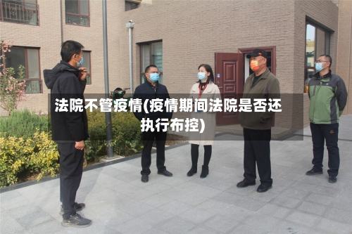 法院不管疫情(疫情期间法院是否还执行布控)-第3张图片