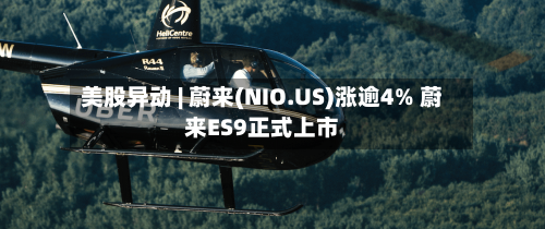 美股异动 | 蔚来(NIO.US)涨逾4% 蔚来ES9正式上市