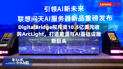 DigitalBridge拟斥资10.5亿美元收购ArcLight，打造能源与AI基础设施新巨头-第3张图片