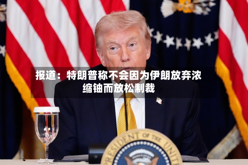 报道：特朗普称不会因为伊朗放弃浓缩铀而放松制裁