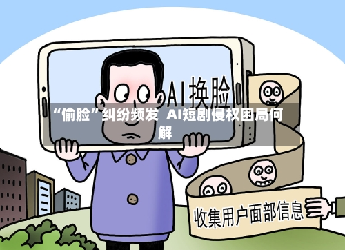 “偷脸”纠纷频发  AI短剧侵权困局何解