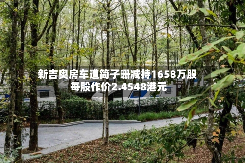 新吉奥房车遭简子珊减持1658万股 每股作价2.4548港元-第2张图片