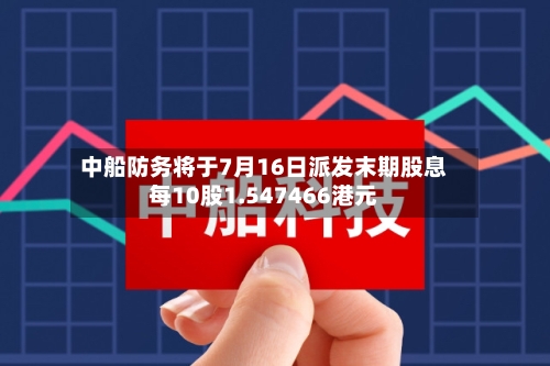 中船防务将于7月16日派发末期股息每10股1.547466港元-第2张图片