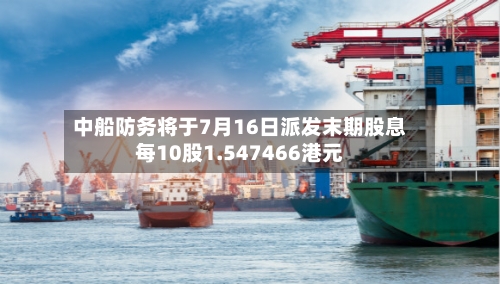 中船防务将于7月16日派发末期股息每10股1.547466港元
