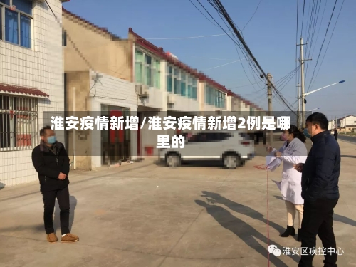 淮安疫情新增/淮安疫情新增2例是哪里的-第2张图片