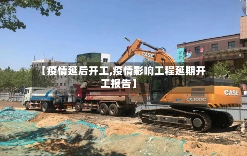 【疫情延后开工,疫情影响工程延期开工报告】-第3张图片