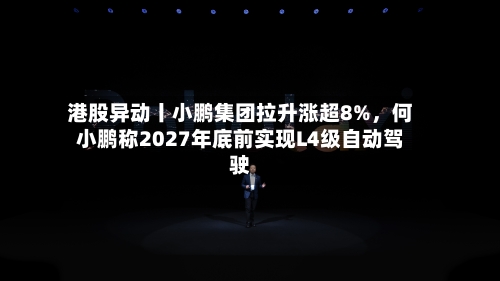 港股异动丨小鹏集团拉升涨超8%，何小鹏称2027年底前实现L4级自动驾驶-第2张图片