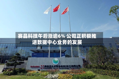赛晶科技午后涨逾6% 公司正积极推进数据中心业务的发展