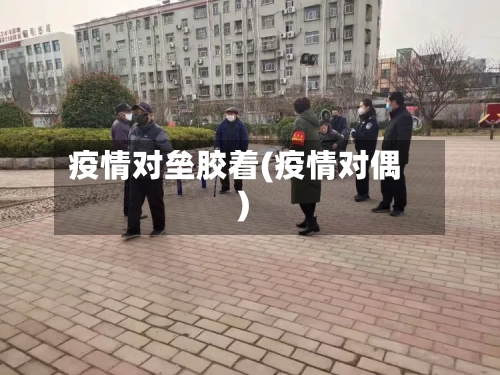 疫情对垒胶着(疫情对偶)