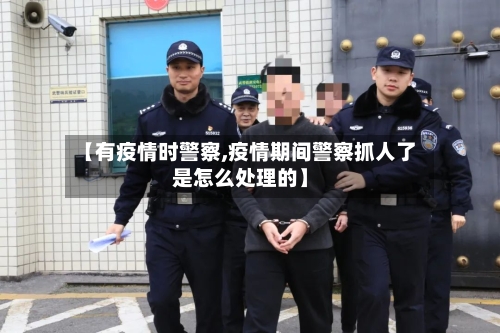 【有疫情时警察,疫情期间警察抓人了是怎么处理的】-第2张图片