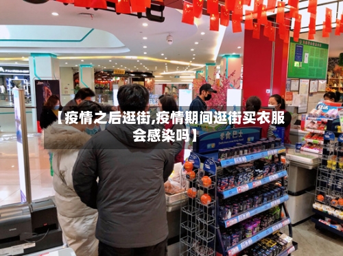 【疫情之后逛街,疫情期间逛街买衣服会感染吗】