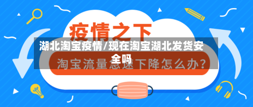 湖北淘宝疫情/现在淘宝湖北发货安全吗