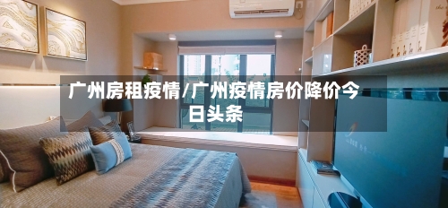 广州房租疫情/广州疫情房价降价今日头条-第3张图片