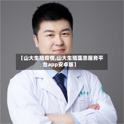 【山大生殖疫情,山大生殖医患服务平台app安卓版】