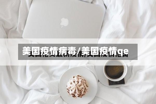 美国疫情病毒/美国疫情qe
