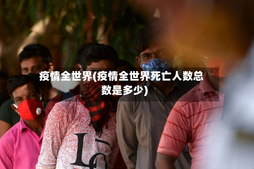 疫情全世界(疫情全世界死亡人数总数是多少)-第3张图片