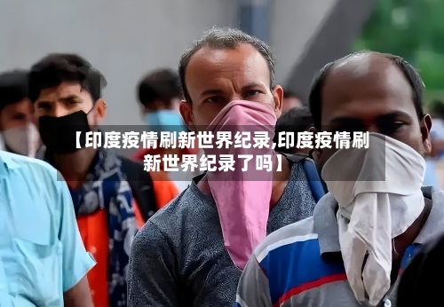 【印度疫情刷新世界纪录,印度疫情刷新世界纪录了吗】