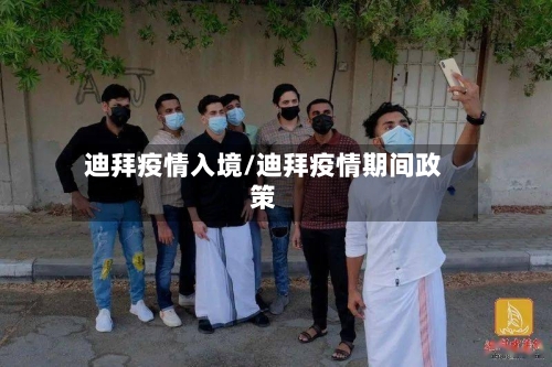 迪拜疫情入境/迪拜疫情期间政策