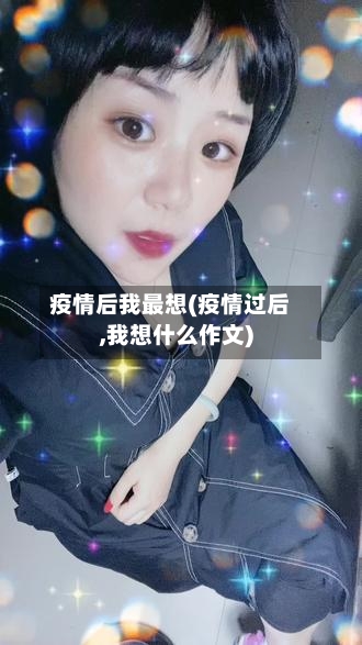 疫情后我最想(疫情过后,我想什么作文)-第2张图片