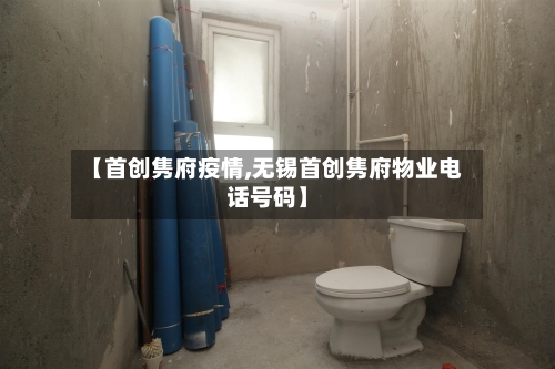 【首创隽府疫情,无锡首创隽府物业电话号码】