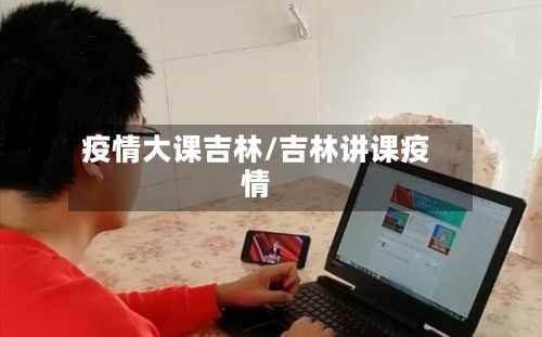 疫情大课吉林/吉林讲课疫情-第2张图片