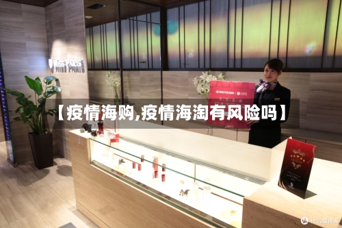 【疫情海购,疫情海淘有风险吗】