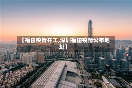 【福田疫情开工,深圳福田疫情公布地址】-第3张图片