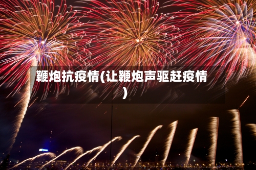 鞭炮抗疫情(让鞭炮声驱赶疫情)