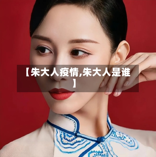 【朱大人疫情,朱大人是谁】-第2张图片