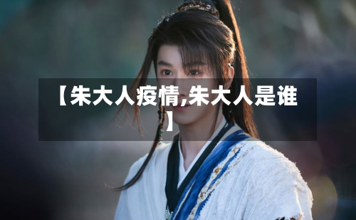 【朱大人疫情,朱大人是谁】