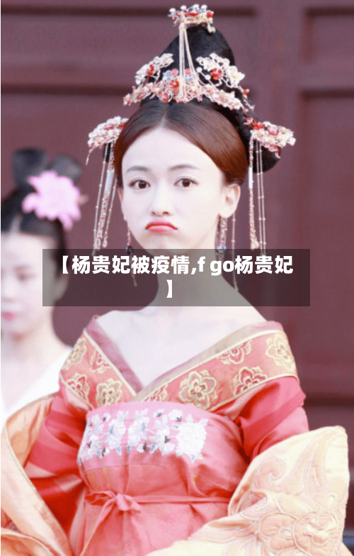 【杨贵妃被疫情,f go杨贵妃】-第2张图片