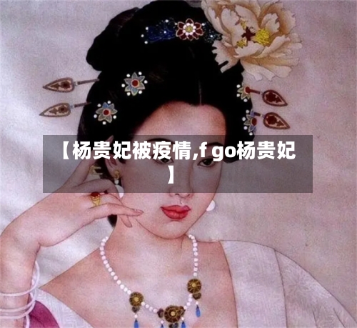 【杨贵妃被疫情,f go杨贵妃】
