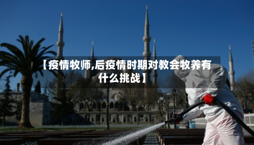 【疫情牧师,后疫情时期对教会牧养有什么挑战】-第2张图片