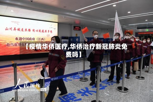 【疫情华侨医疗,华侨治疗新冠肺炎免费吗】-第2张图片