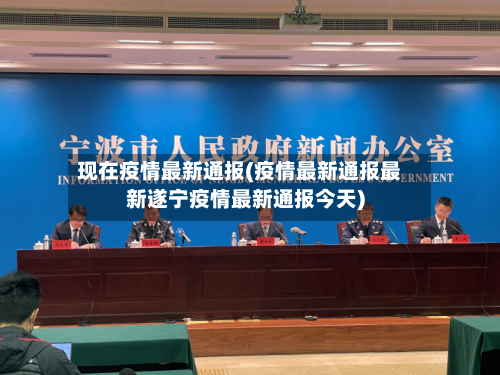 现在疫情最新通报(疫情最新通报最新遂宁疫情最新通报今天)