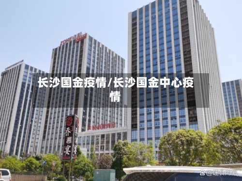 长沙国金疫情/长沙国金中心疫情