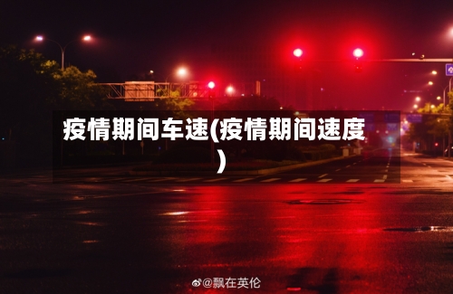 疫情期间车速(疫情期间速度)
