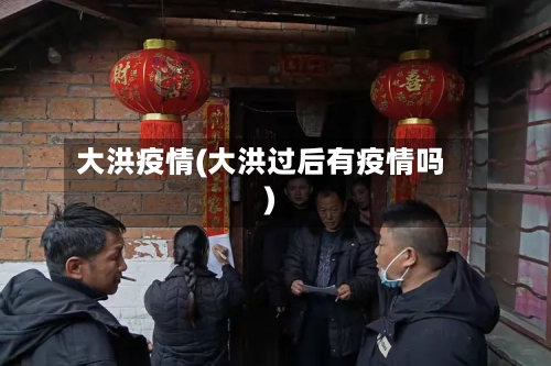 大洪疫情(大洪过后有疫情吗)-第2张图片