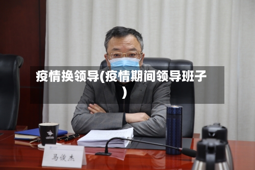 疫情换领导(疫情期间领导班子)