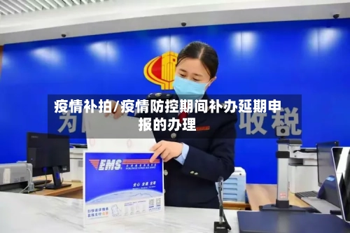 疫情补拍/疫情防控期间补办延期申报的办理