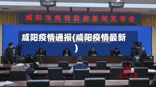 咸阳疫情通报(咸阳疫情最新)