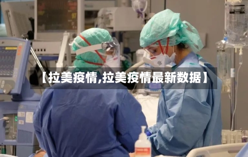 【拉美疫情,拉美疫情最新数据】