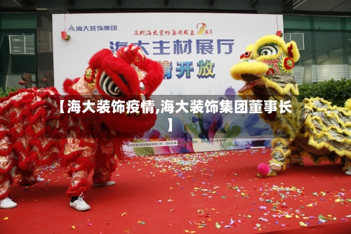 【海大装饰疫情,海大装饰集团董事长】-第2张图片