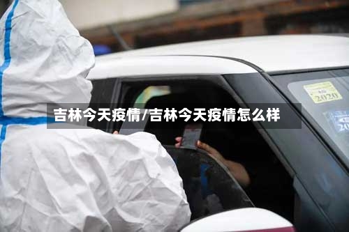 吉林今天疫情/吉林今天疫情怎么样