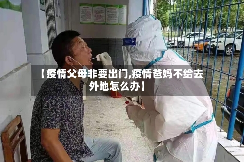【疫情父母非要出门,疫情爸妈不给去外地怎么办】