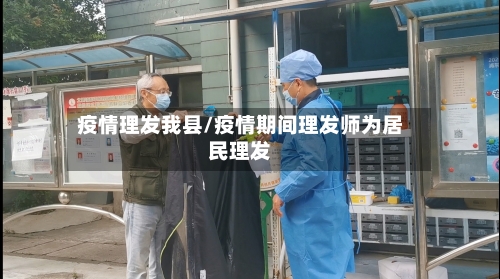 疫情理发我县/疫情期间理发师为居民理发