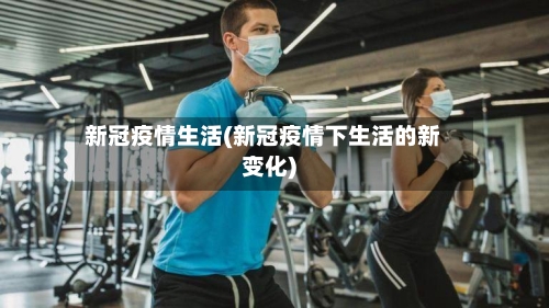 新冠疫情生活(新冠疫情下生活的新变化)-第3张图片